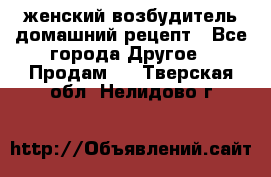 женский возбудитель домашний рецепт - Все города Другое » Продам   . Тверская обл.,Нелидово г.